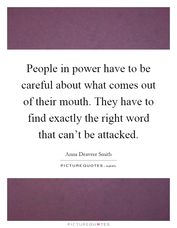 People in power have to be careful about what comes out of their mouth. They have to find exactly the right word that can't be attacked Picture Quote #1