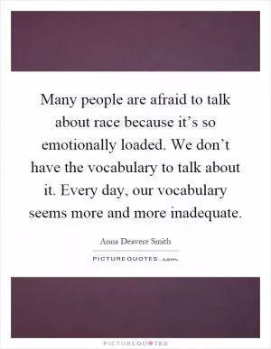 Many people are afraid to talk about race because it’s so emotionally loaded. We don’t have the vocabulary to talk about it. Every day, our vocabulary seems more and more inadequate Picture Quote #1
