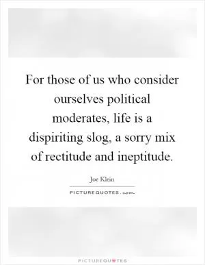For those of us who consider ourselves political moderates, life is a dispiriting slog, a sorry mix of rectitude and ineptitude Picture Quote #1