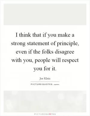 I think that if you make a strong statement of principle, even if the folks disagree with you, people will respect you for it Picture Quote #1