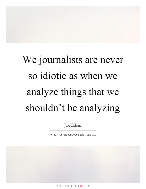 We journalists are never so idiotic as when we analyze things that we shouldn't be analyzing Picture Quote #1