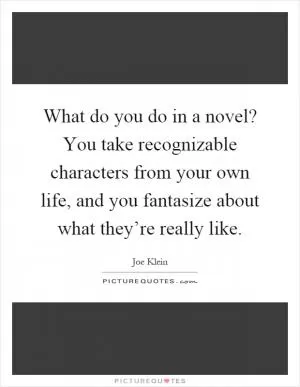 What do you do in a novel? You take recognizable characters from your own life, and you fantasize about what they’re really like Picture Quote #1