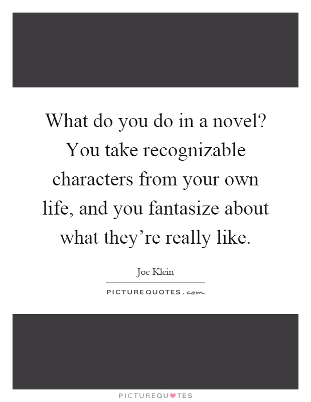 What do you do in a novel? You take recognizable characters from your own life, and you fantasize about what they're really like Picture Quote #1