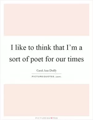 I like to think that I’m a sort of poet for our times Picture Quote #1
