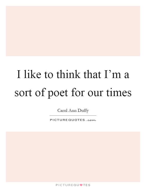 I like to think that I'm a sort of poet for our times Picture Quote #1