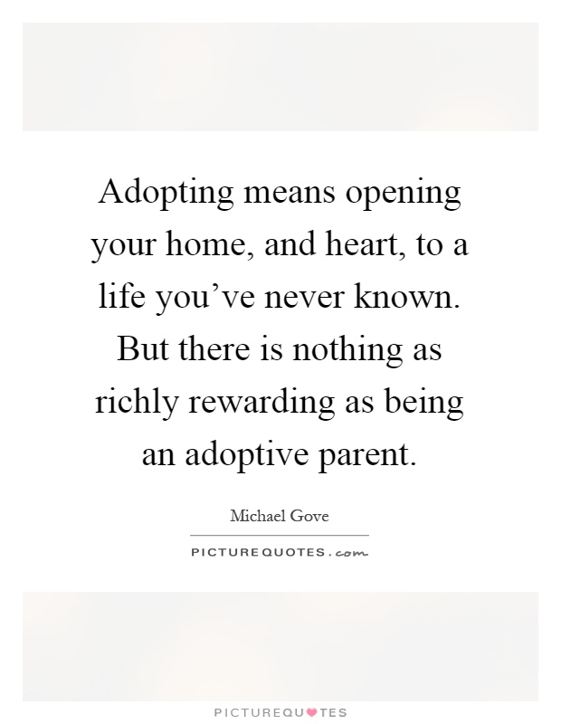 Adopting means opening your home, and heart, to a life you've never known. But there is nothing as richly rewarding as being an adoptive parent Picture Quote #1