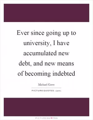 Ever since going up to university, I have accumulated new debt, and new means of becoming indebted Picture Quote #1