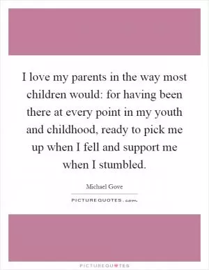 I love my parents in the way most children would: for having been there at every point in my youth and childhood, ready to pick me up when I fell and support me when I stumbled Picture Quote #1