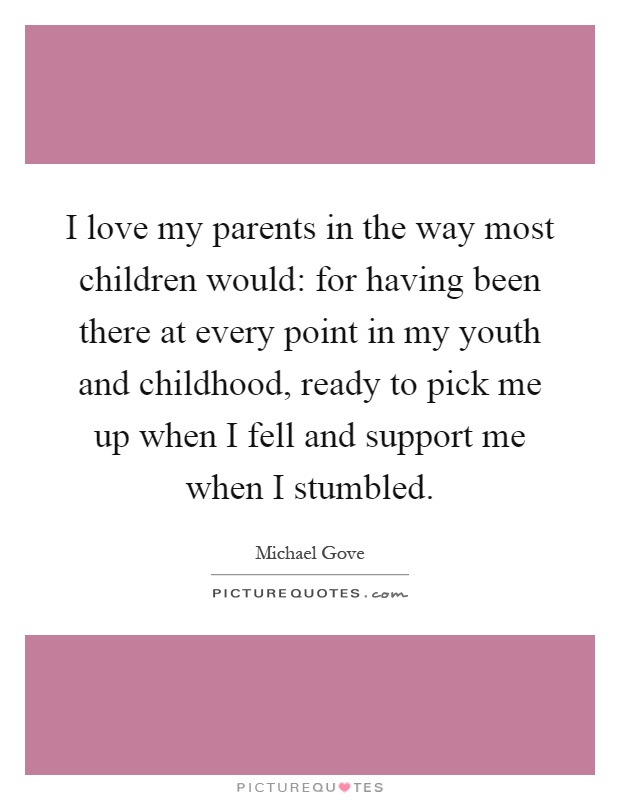 I love my parents in the way most children would: for having been there at every point in my youth and childhood, ready to pick me up when I fell and support me when I stumbled Picture Quote #1