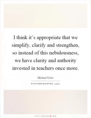 I think it’s appropriate that we simplify, clarify and strengthen, so instead of this nebulousness, we have clarity and authority invested in teachers once more Picture Quote #1