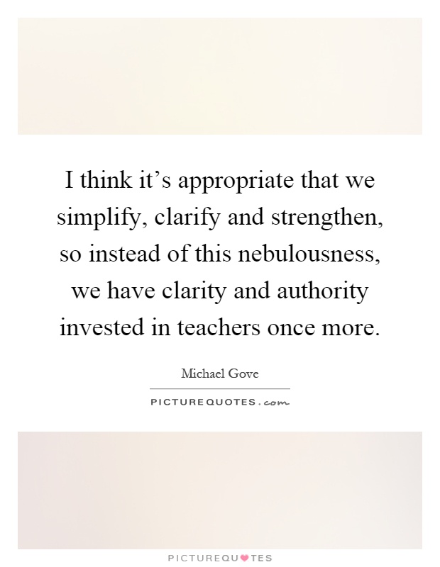 I think it's appropriate that we simplify, clarify and strengthen, so instead of this nebulousness, we have clarity and authority invested in teachers once more Picture Quote #1