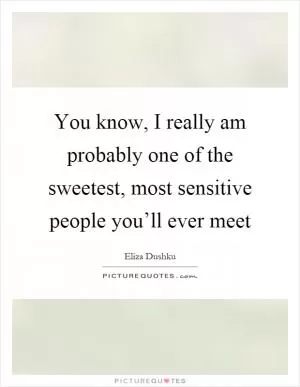 You know, I really am probably one of the sweetest, most sensitive people you’ll ever meet Picture Quote #1