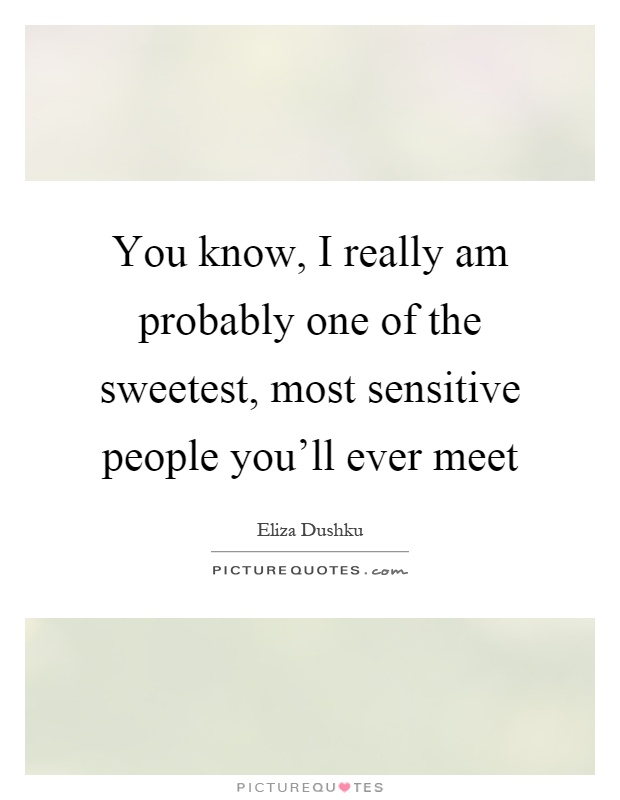 You know, I really am probably one of the sweetest, most sensitive people you'll ever meet Picture Quote #1