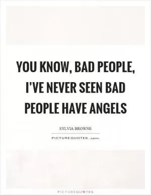 You know, bad people, I’ve never seen bad people have angels Picture Quote #1