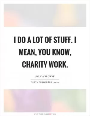 I do a lot of stuff. I mean, you know, charity work Picture Quote #1