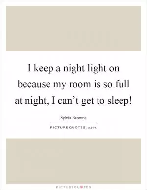 I keep a night light on because my room is so full at night, I can’t get to sleep! Picture Quote #1