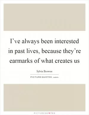 I’ve always been interested in past lives, because they’re earmarks of what creates us Picture Quote #1
