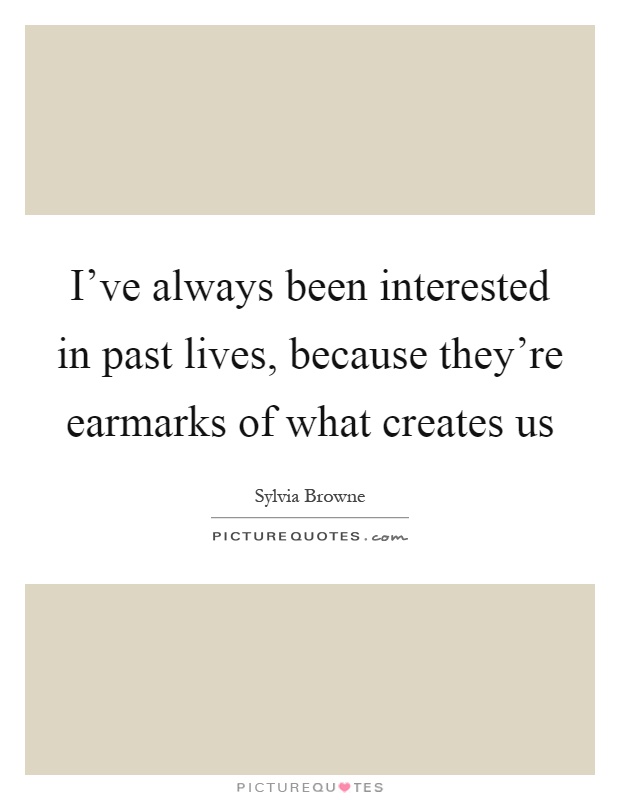 I've always been interested in past lives, because they're earmarks of what creates us Picture Quote #1