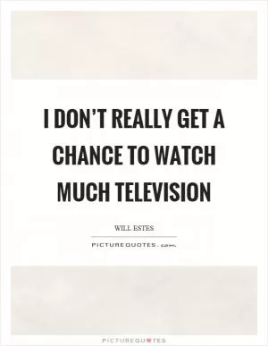 I don’t really get a chance to watch much television Picture Quote #1