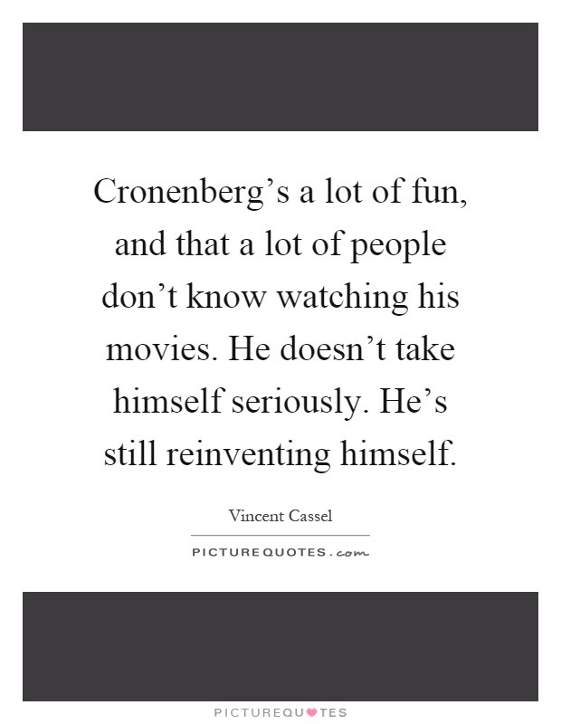 Cronenberg's a lot of fun, and that a lot of people don't know watching his movies. He doesn't take himself seriously. He's still reinventing himself Picture Quote #1