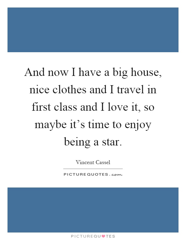 And now I have a big house, nice clothes and I travel in first class and I love it, so maybe it's time to enjoy being a star Picture Quote #1
