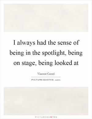 I always had the sense of being in the spotlight, being on stage, being looked at Picture Quote #1