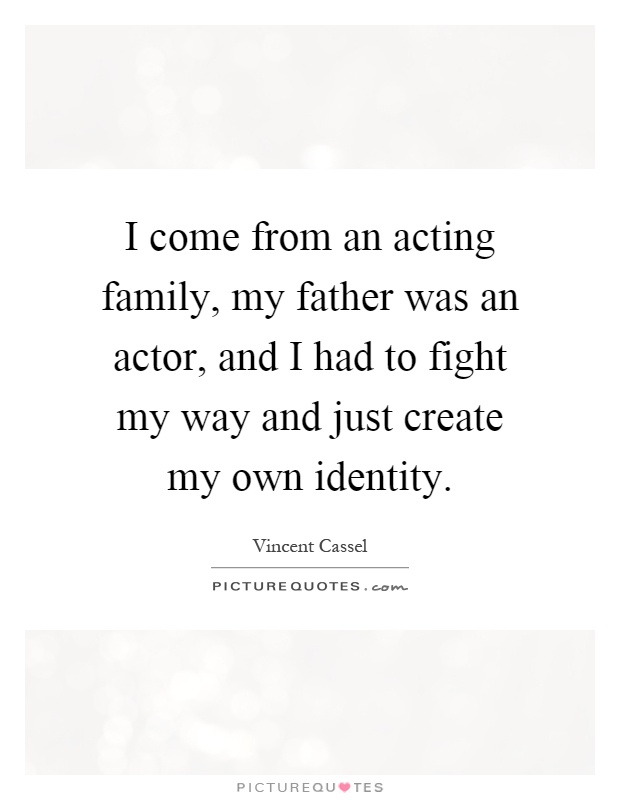 I come from an acting family, my father was an actor, and I had to fight my way and just create my own identity Picture Quote #1