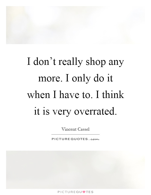 I don't really shop any more. I only do it when I have to. I think it is very overrated Picture Quote #1