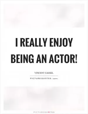 I really enjoy being an actor! Picture Quote #1