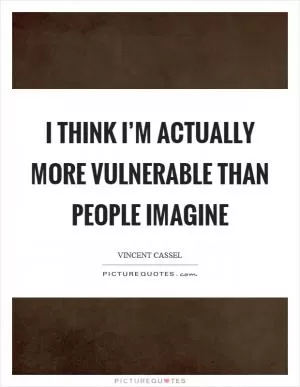 I think I’m actually more vulnerable than people imagine Picture Quote #1
