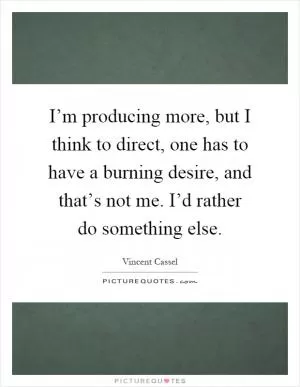 I’m producing more, but I think to direct, one has to have a burning desire, and that’s not me. I’d rather do something else Picture Quote #1
