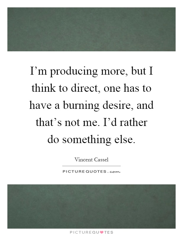 I'm producing more, but I think to direct, one has to have a burning desire, and that's not me. I'd rather do something else Picture Quote #1