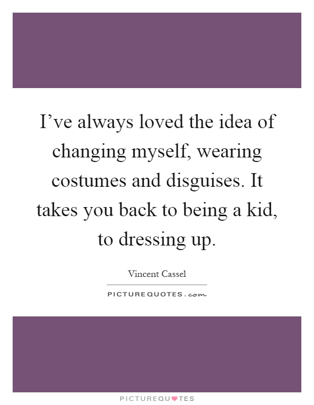 I've always loved the idea of changing myself, wearing costumes and disguises. It takes you back to being a kid, to dressing up Picture Quote #1