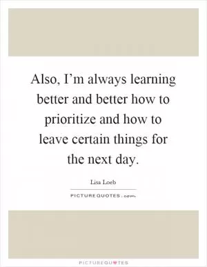 Also, I’m always learning better and better how to prioritize and how to leave certain things for the next day Picture Quote #1