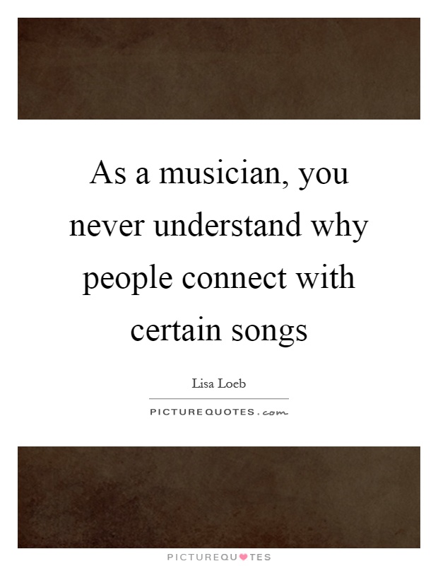 As a musician, you never understand why people connect with certain songs Picture Quote #1