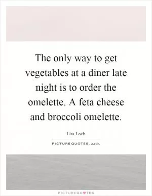 The only way to get vegetables at a diner late night is to order the omelette. A feta cheese and broccoli omelette Picture Quote #1
