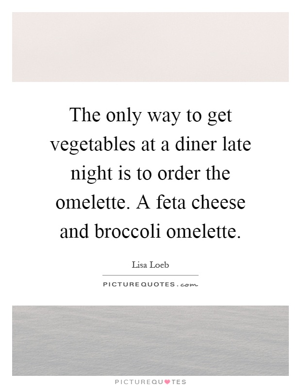 The only way to get vegetables at a diner late night is to order the omelette. A feta cheese and broccoli omelette Picture Quote #1