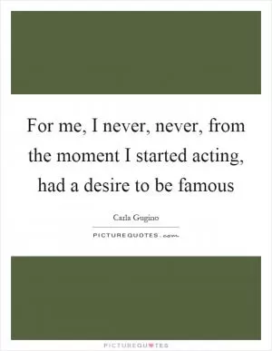 For me, I never, never, from the moment I started acting, had a desire to be famous Picture Quote #1