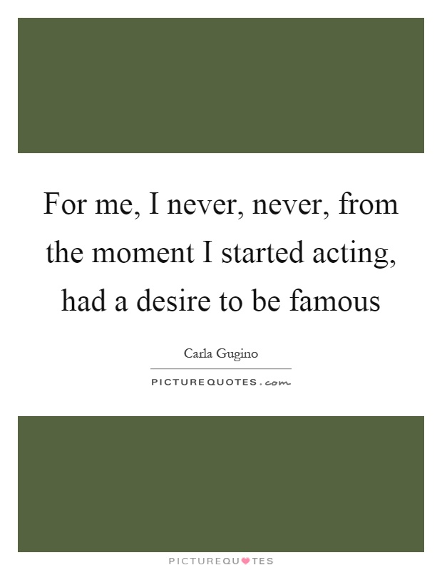 For me, I never, never, from the moment I started acting, had a desire to be famous Picture Quote #1