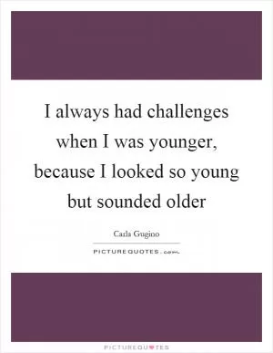I always had challenges when I was younger, because I looked so young but sounded older Picture Quote #1