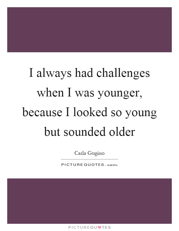 I always had challenges when I was younger, because I looked so young but sounded older Picture Quote #1