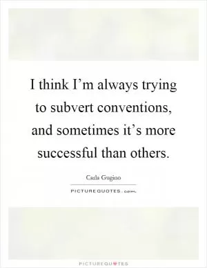 I think I’m always trying to subvert conventions, and sometimes it’s more successful than others Picture Quote #1