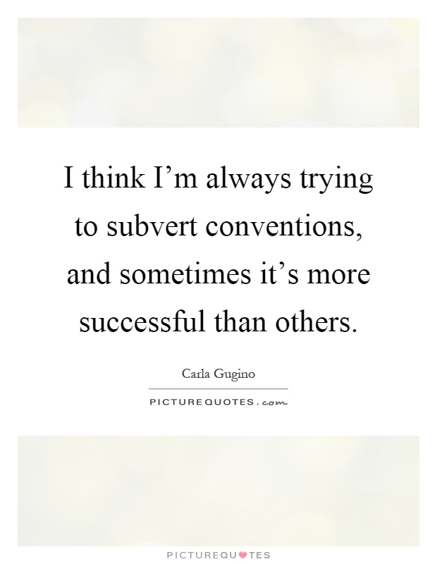 I think I'm always trying to subvert conventions, and sometimes it's more successful than others Picture Quote #1