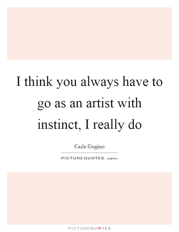 I think you always have to go as an artist with instinct, I really do Picture Quote #1