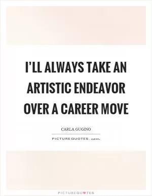 I’ll always take an artistic endeavor over a career move Picture Quote #1