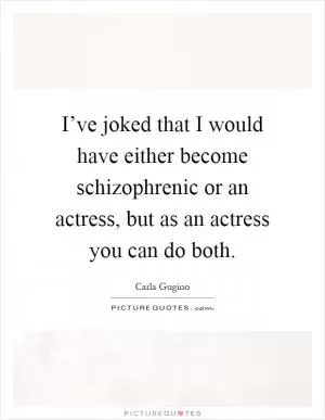 I’ve joked that I would have either become schizophrenic or an actress, but as an actress you can do both Picture Quote #1