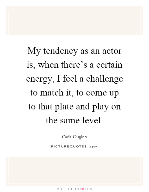 My tendency as an actor is, when there's a certain energy, I feel a challenge to match it, to come up to that plate and play on the same level Picture Quote #1