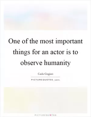One of the most important things for an actor is to observe humanity Picture Quote #1