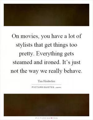 On movies, you have a lot of stylists that get things too pretty. Everything gets steamed and ironed. It’s just not the way we really behave Picture Quote #1