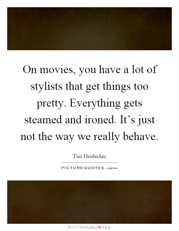 On movies, you have a lot of stylists that get things too pretty. Everything gets steamed and ironed. It's just not the way we really behave Picture Quote #1